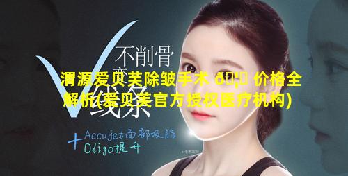 渭源爱贝芙除皱手术 🦅 价格全解析(爱贝芙官方授权医疗机构)